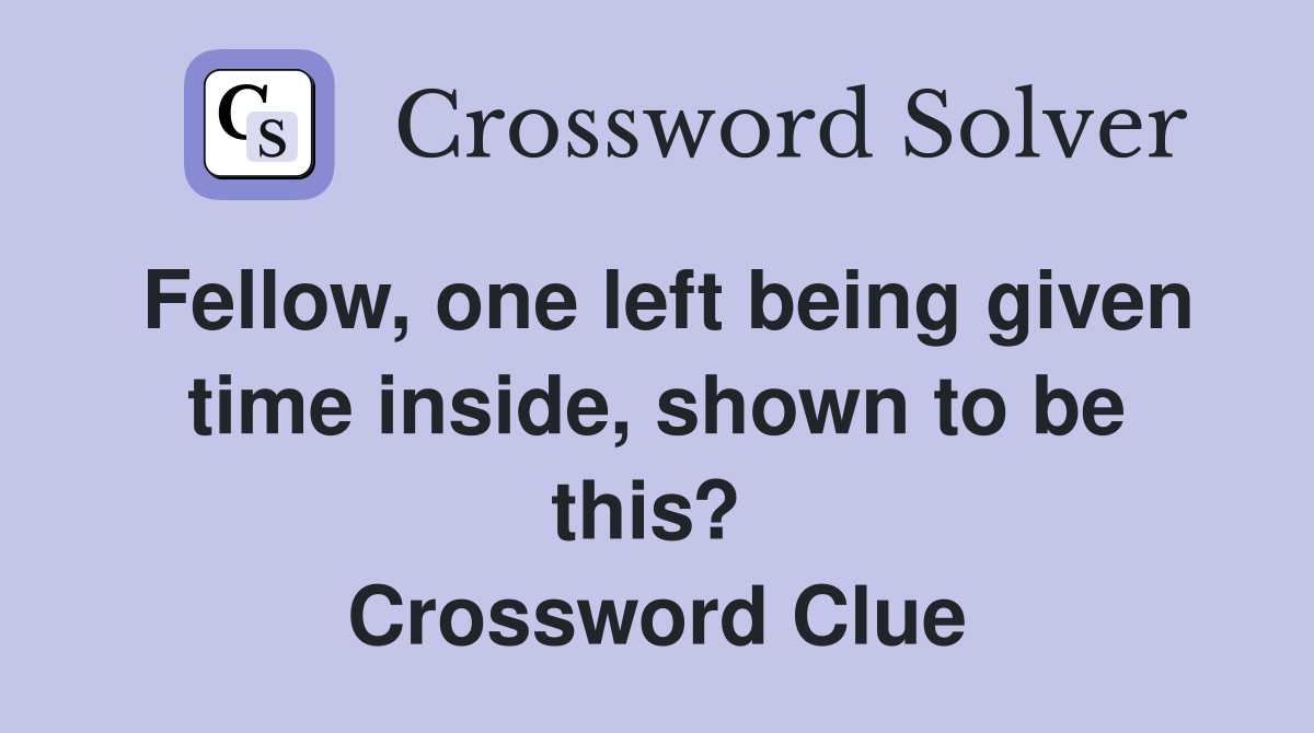 Fellow, one left being given time inside, shown to be this?  Crossword Clue