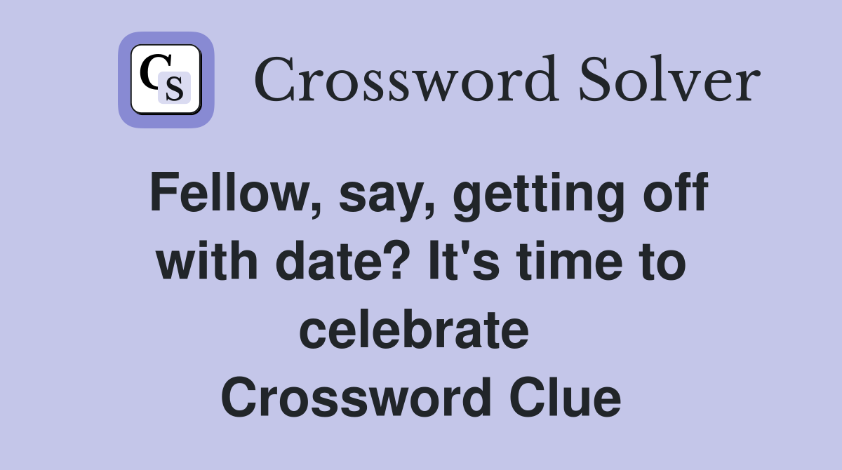 Fellow, say, getting off with date? It's time to celebrate  Crossword Clue