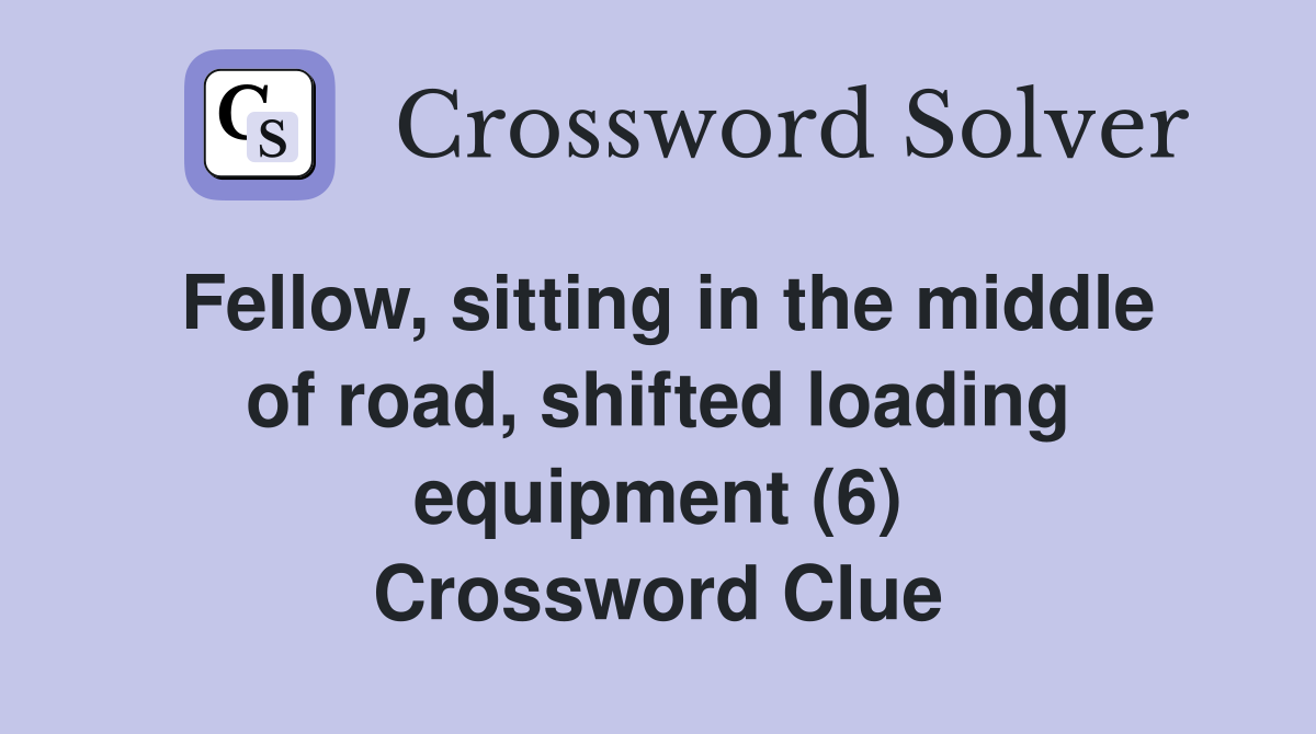 Fellow, sitting in the middle of road, shifted loading equipment (6) Crossword Clue