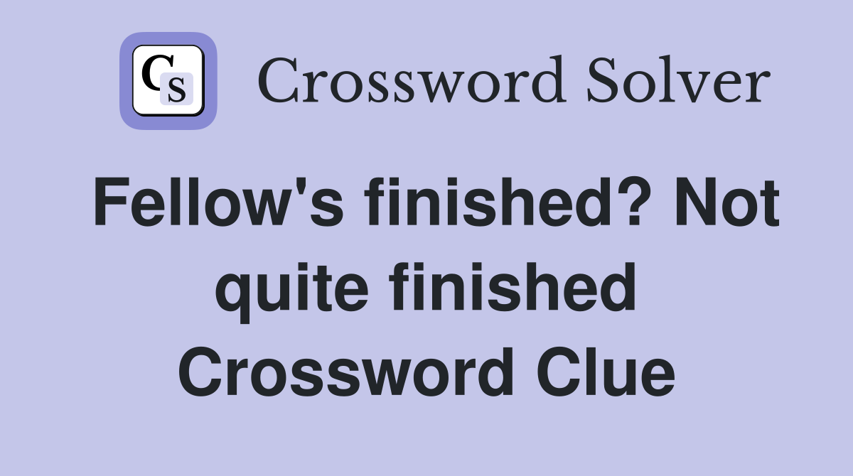 Fellow's finished? Not quite finished Crossword Clue