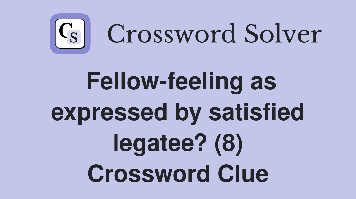 Fellow-feeling as expressed by satisfied legatee? (8) Crossword Clue