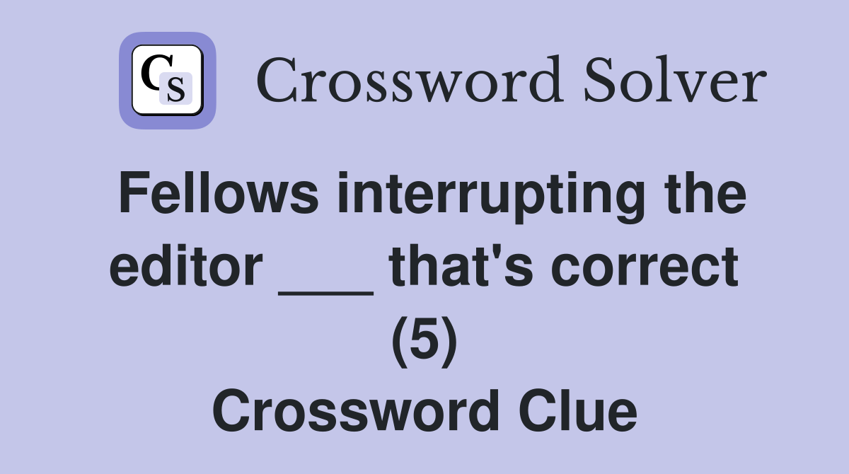 Fellows interrupting the editor ___ that's correct (5) Crossword Clue