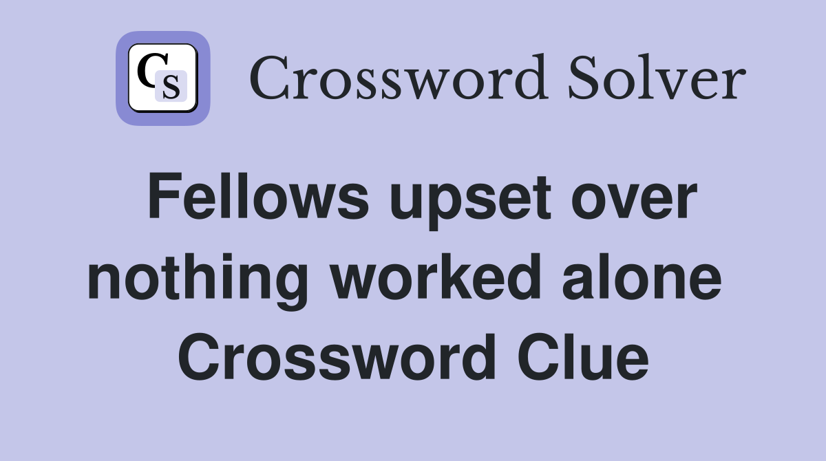 Fellows upset over nothing worked alone  Crossword Clue