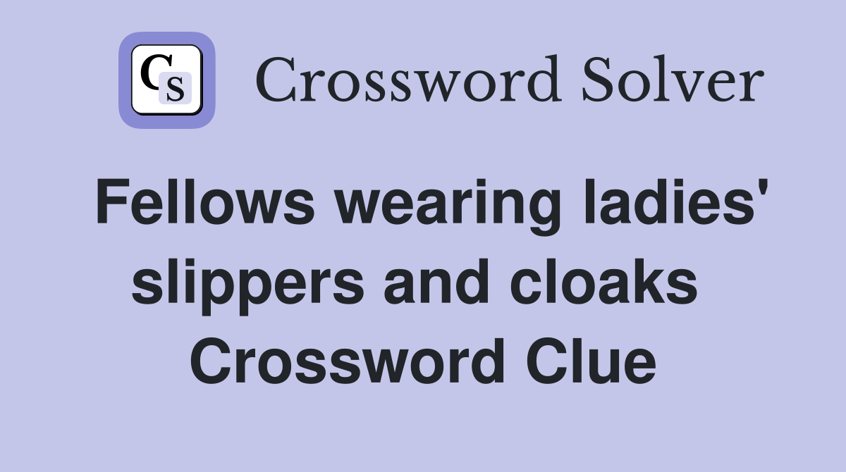Fellows wearing ladies' slippers and cloaks  Crossword Clue