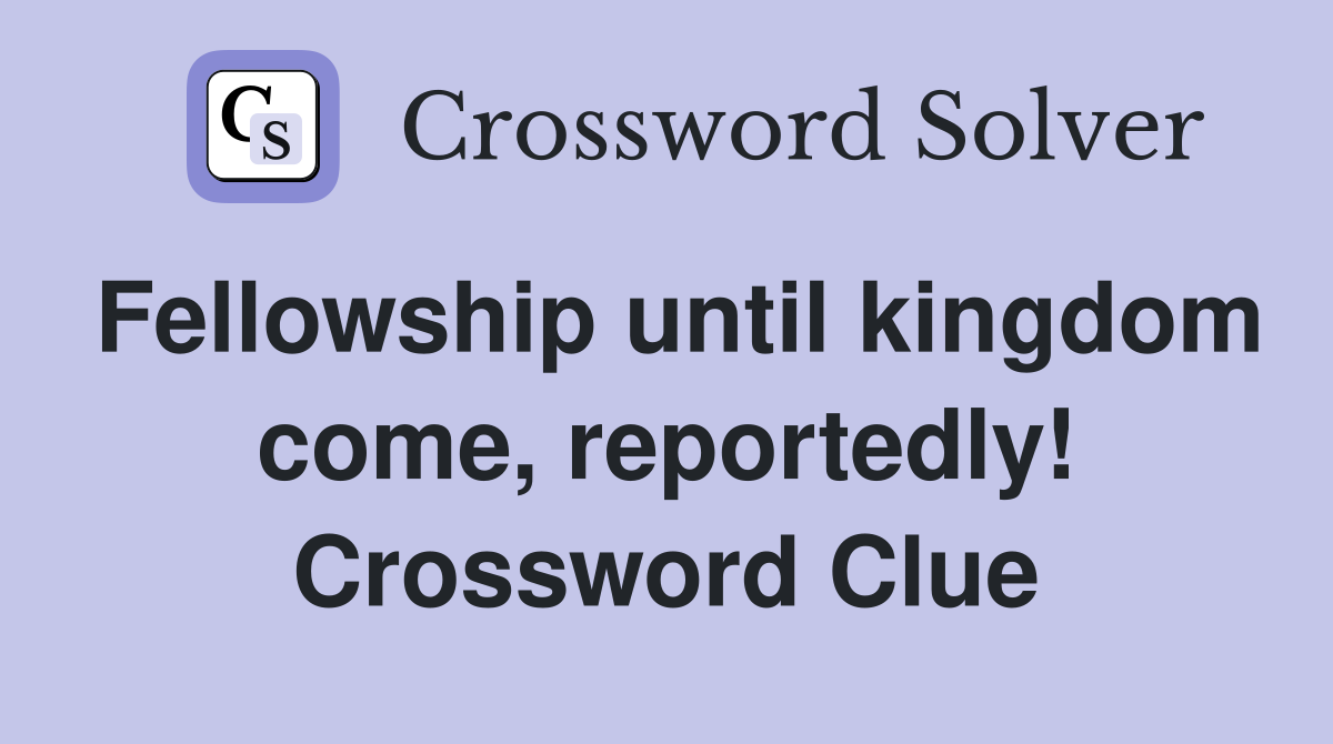 Fellowship until kingdom come, reportedly! Crossword Clue