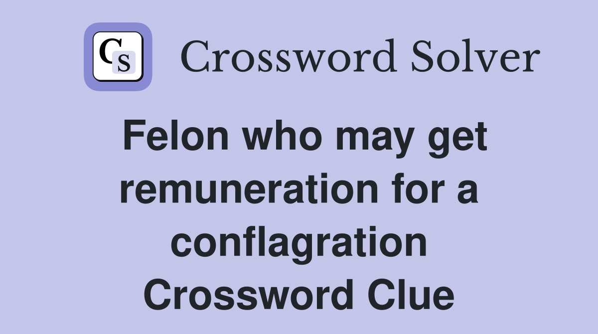 Felon who may get remuneration for a conflagration Crossword Clue