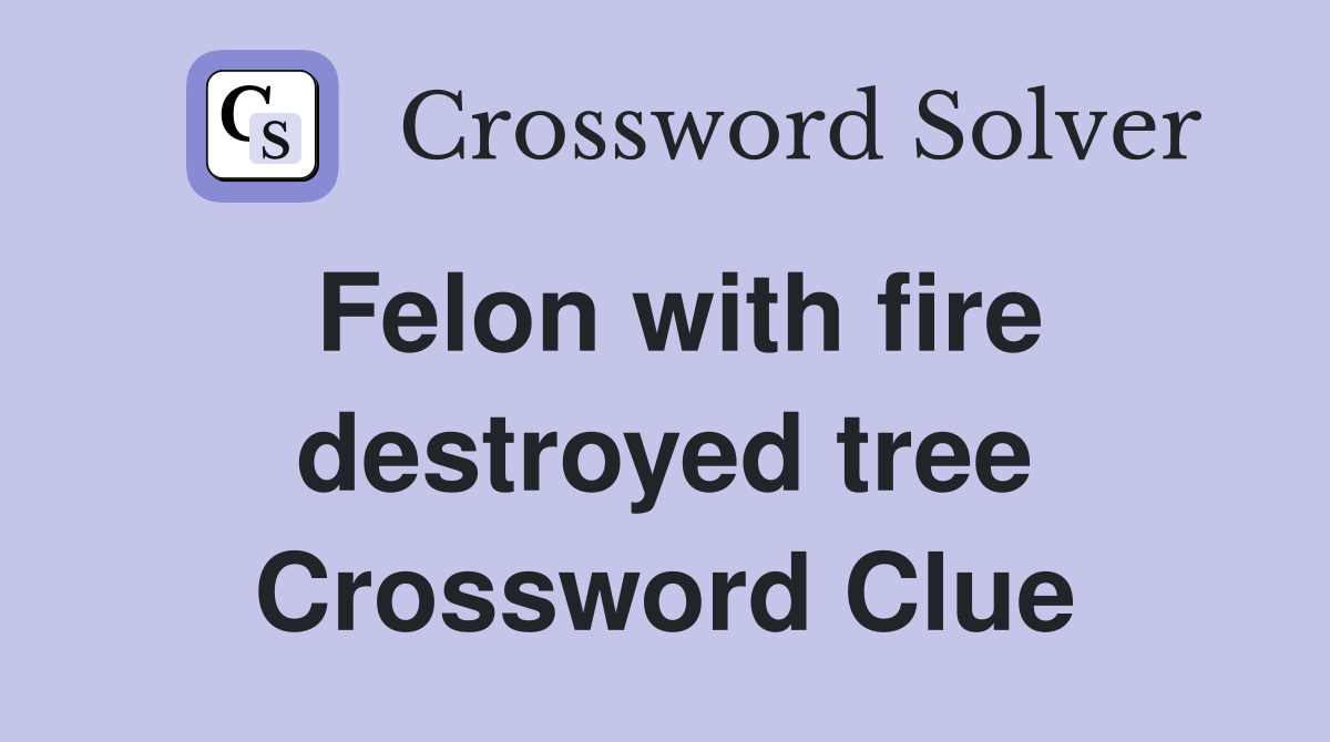 Felon with fire destroyed tree Crossword Clue
