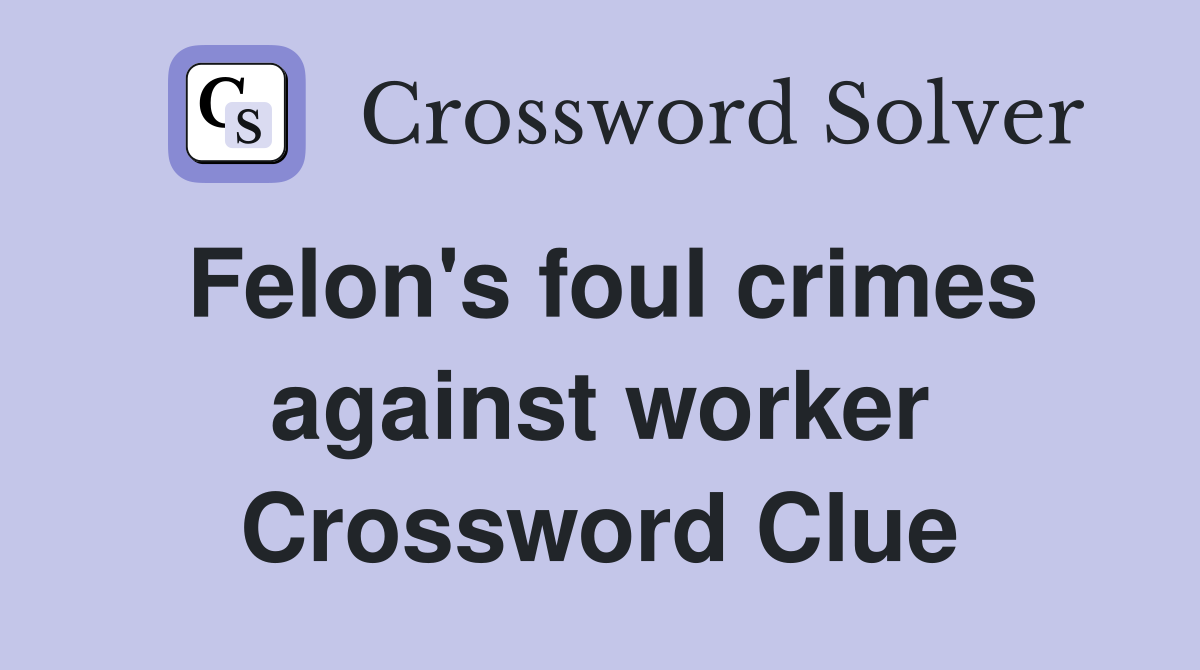 Felon's foul crimes against worker Crossword Clue