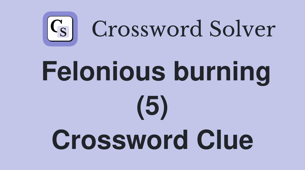 Felonious burning (5) Crossword Clue