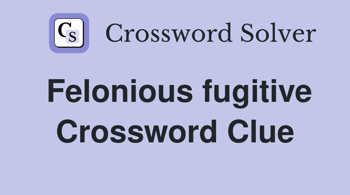Felonious fugitive Crossword Clue