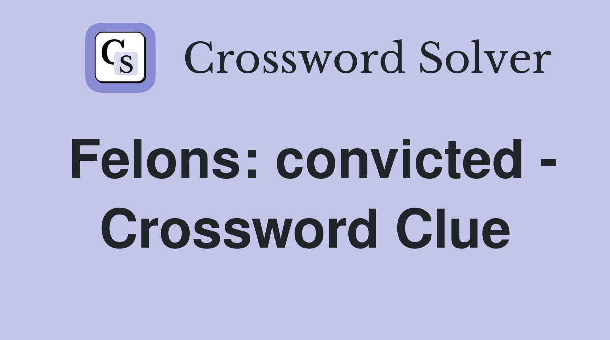 Felons: convicted - Crossword Clue