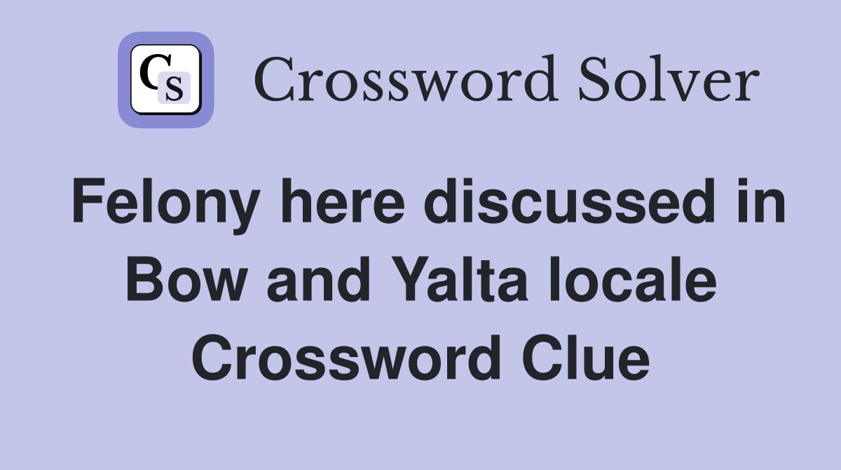 Felony here discussed in Bow and Yalta locale Crossword Clue