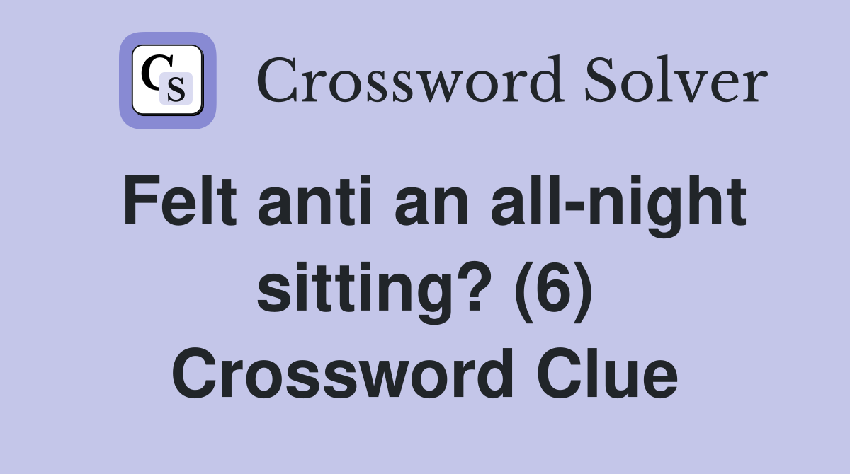 Felt anti an all-night sitting? (6) Crossword Clue