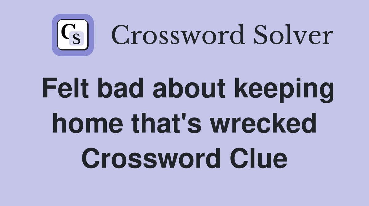 Felt bad about keeping home that's wrecked Crossword Clue