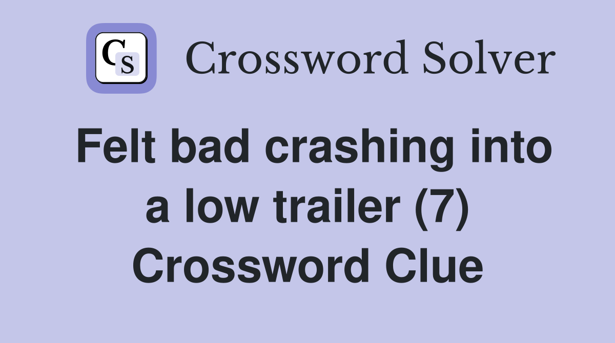 Felt bad crashing into a low trailer (7) Crossword Clue