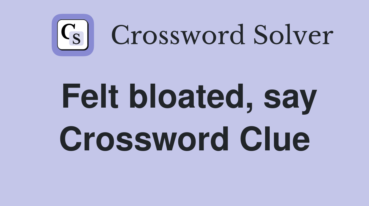 Felt bloated, say Crossword Clue