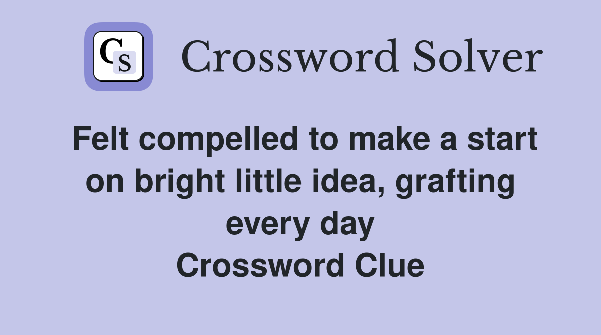 Felt compelled to make a start on bright little idea, grafting every day Crossword Clue