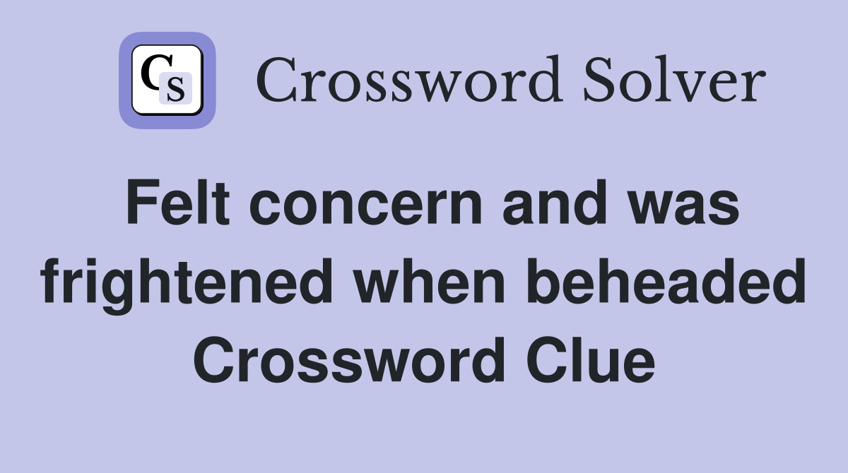 Felt concern and was frightened when beheaded Crossword Clue