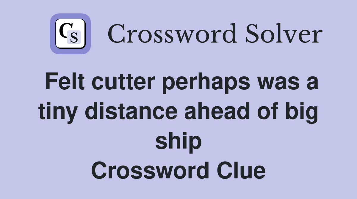 Felt cutter perhaps was a tiny distance ahead of big ship Crossword Clue