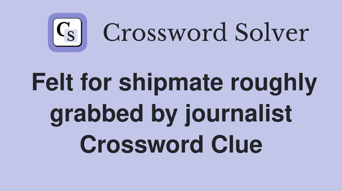 Felt for shipmate roughly grabbed by journalist Crossword Clue
