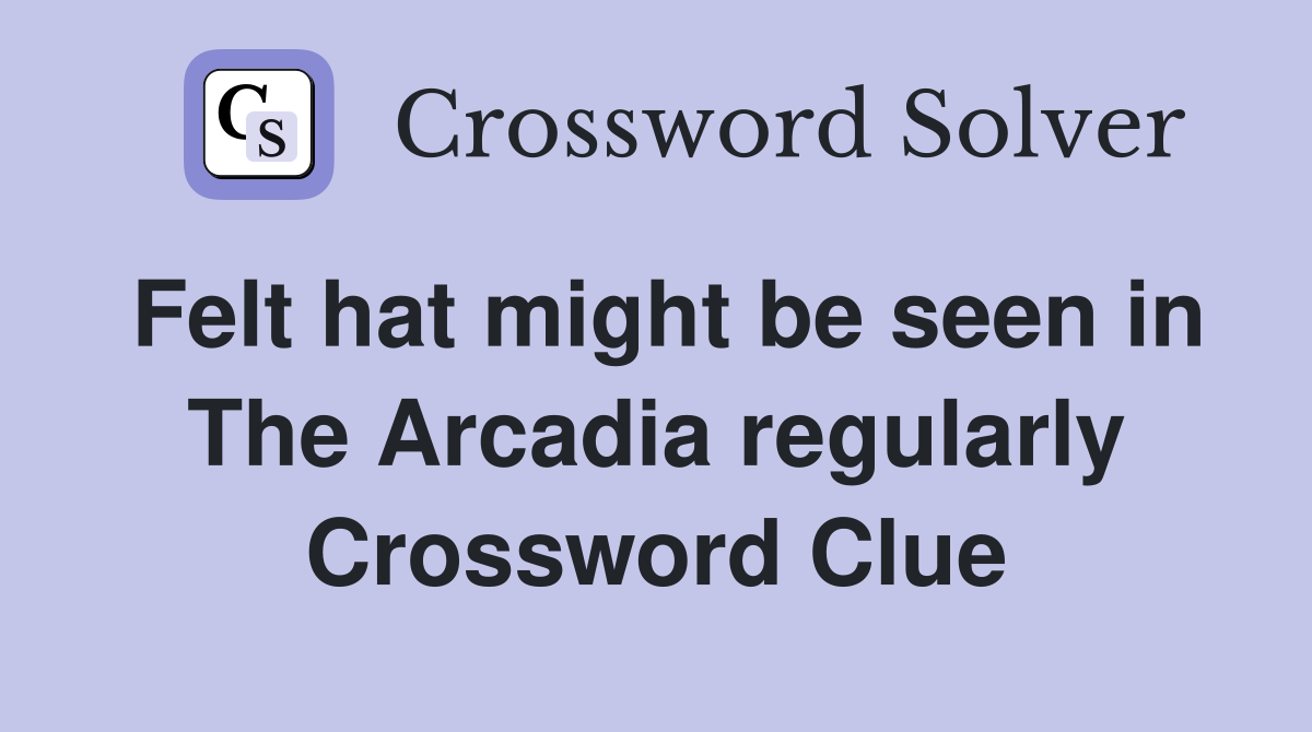 Felt hat might be seen in The Arcadia regularly Crossword Clue