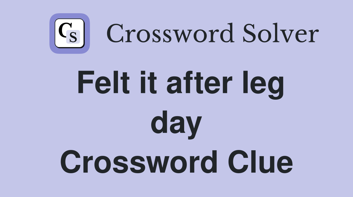 Felt it after leg day Crossword Clue
