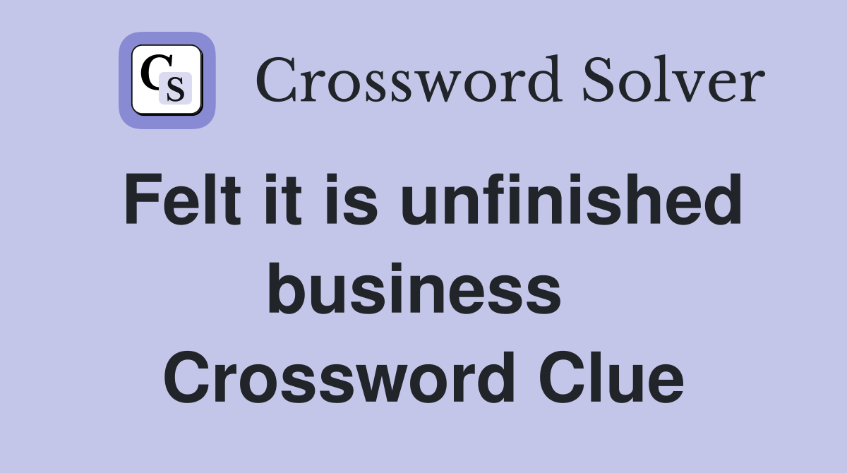 Felt it is unfinished business  Crossword Clue