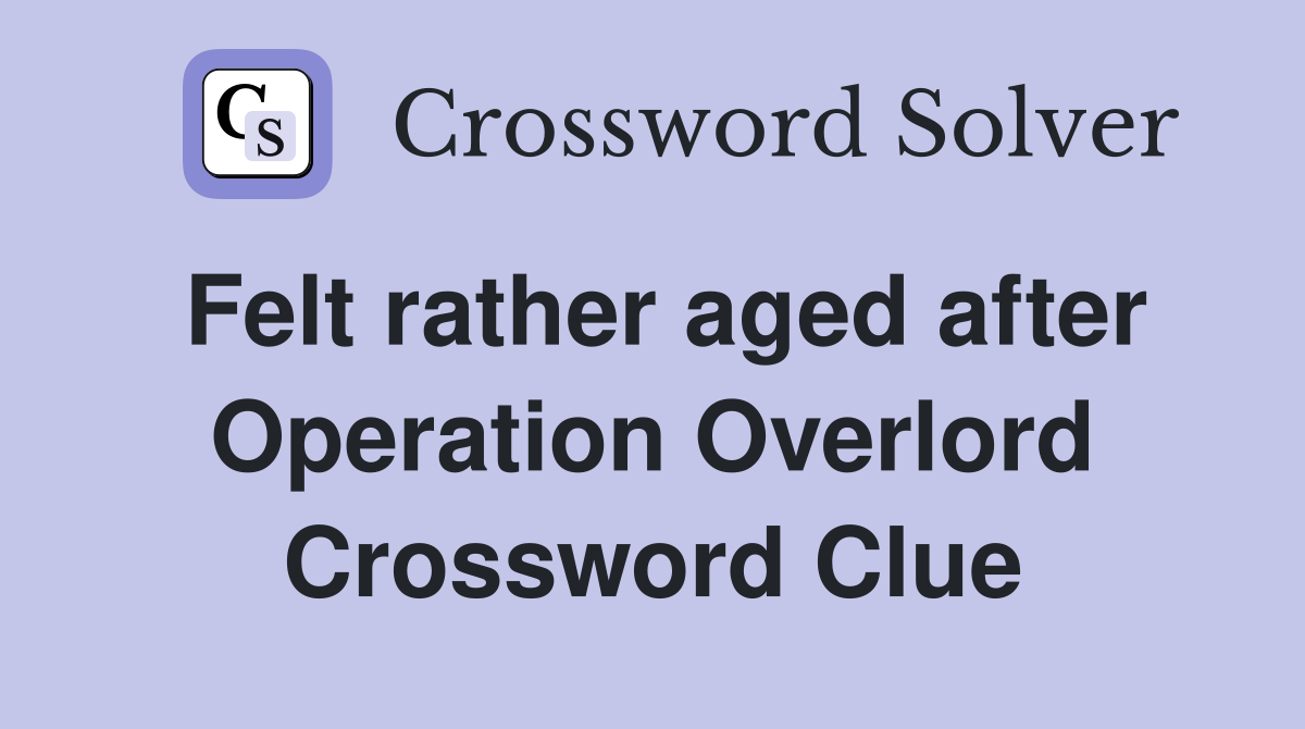 Felt rather aged after Operation Overlord Crossword Clue