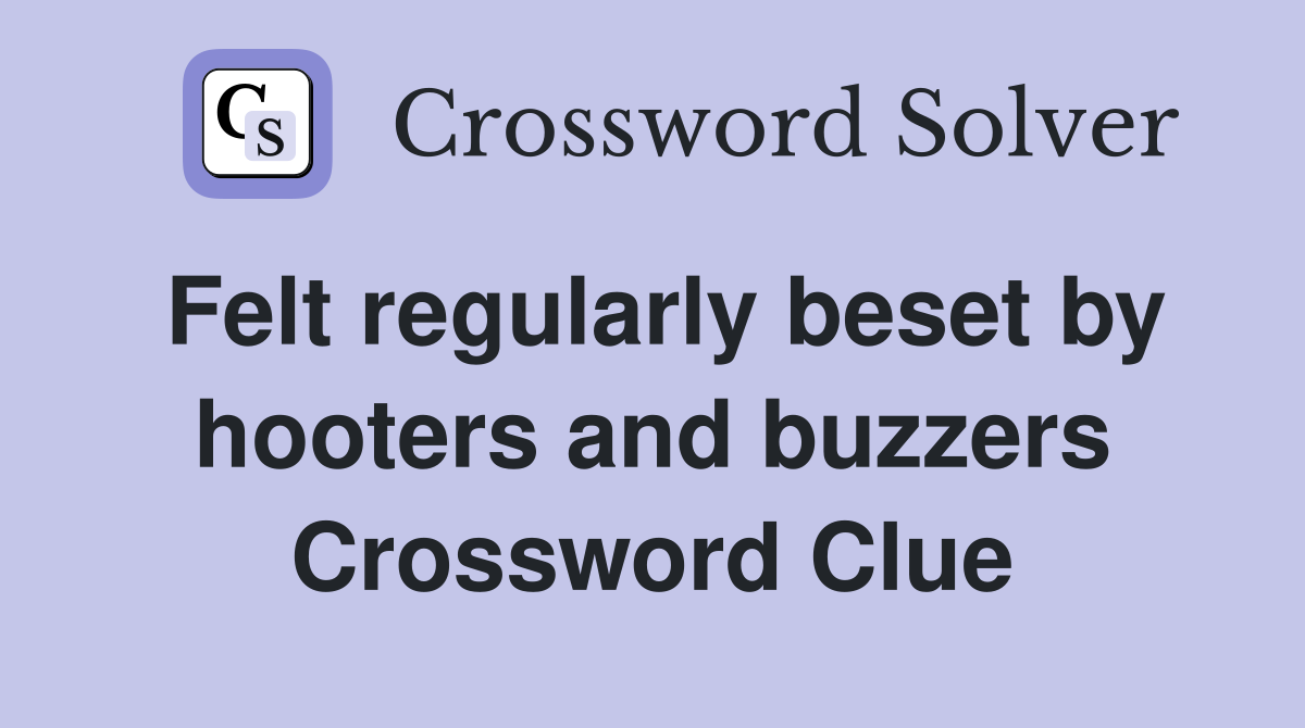 Felt regularly beset by hooters and buzzers Crossword Clue