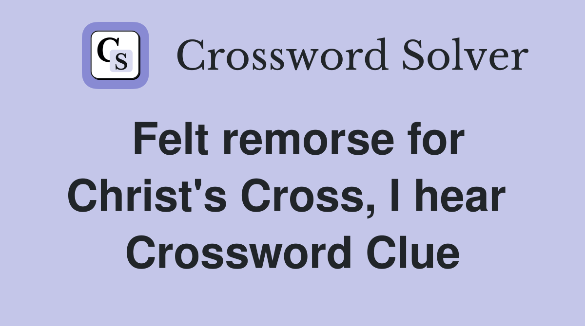 Felt remorse for Christ's Cross, I hear  Crossword Clue