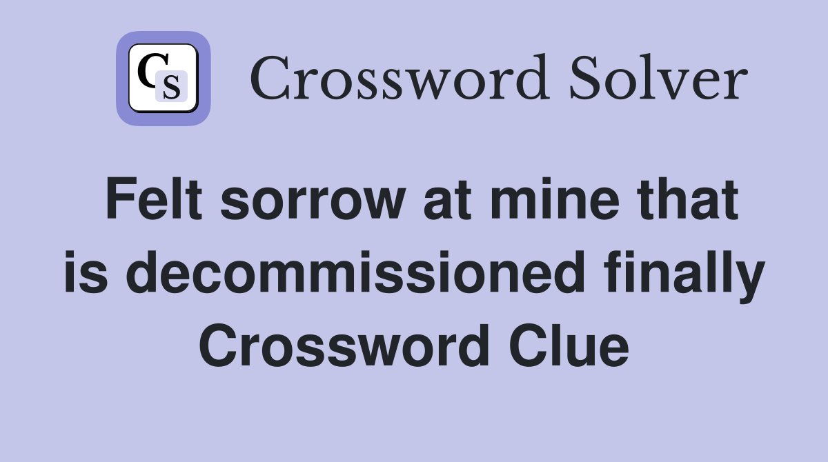 Felt sorrow at mine that is decommissioned finally Crossword Clue