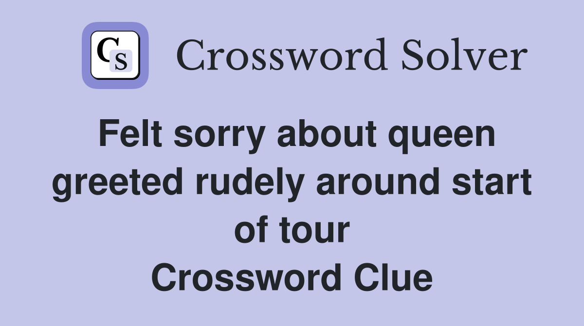 Felt sorry about queen greeted rudely around start of tour Crossword Clue