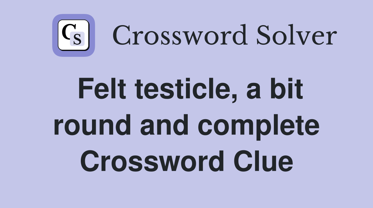Felt testicle, a bit round and complete Crossword Clue