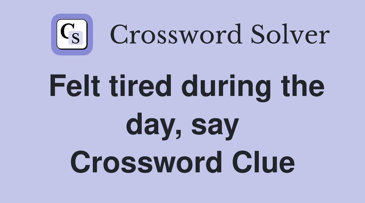 Felt tired during the day, say Crossword Clue
