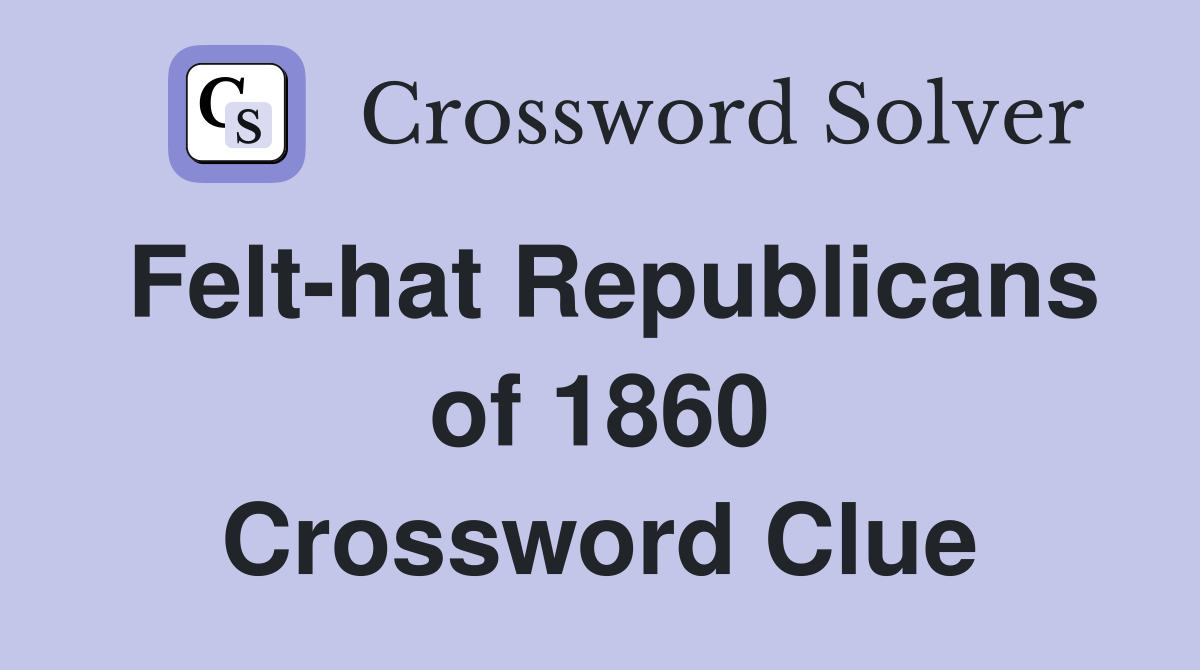 Felt-hat Republicans of 1860 Crossword Clue