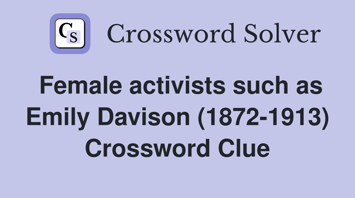 Female activists such as Emily Davison (1872-1913) Crossword Clue