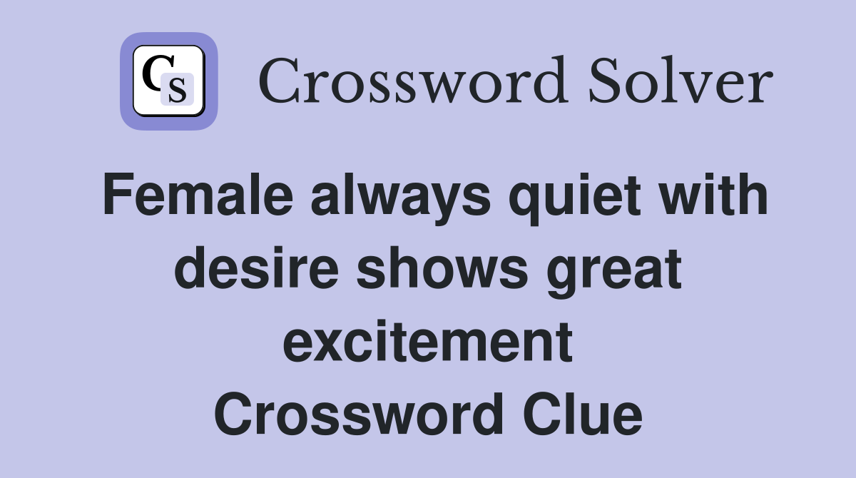 Female always quiet with desire shows great excitement Crossword Clue