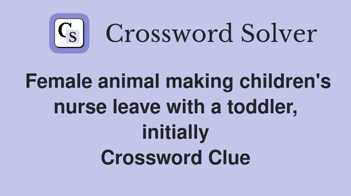 Female animal making children's nurse leave with a toddler, initially Crossword Clue