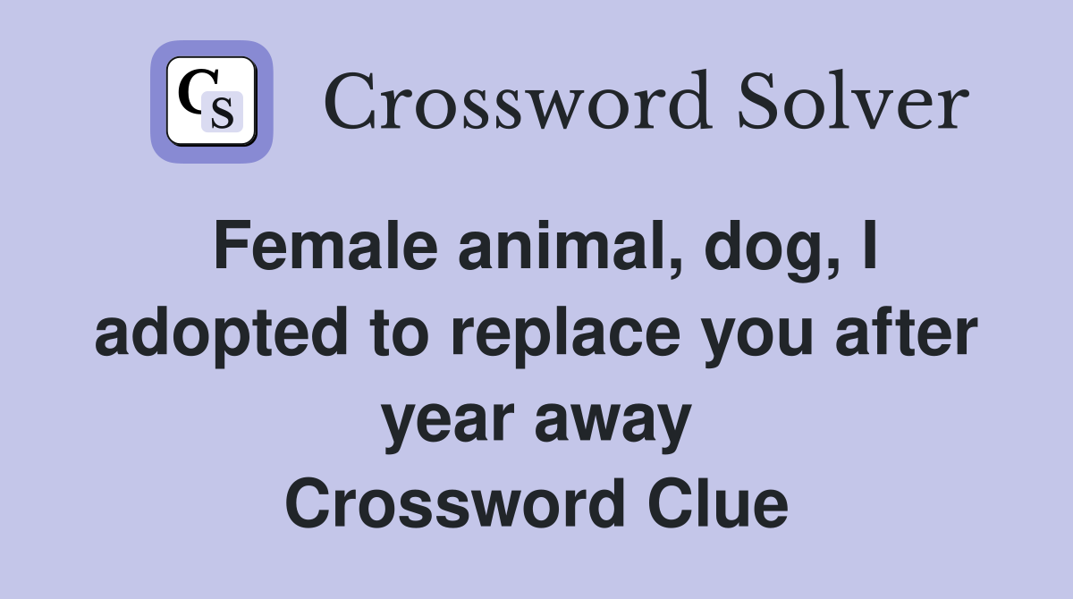 Female animal, dog, I adopted to replace you after year away Crossword Clue