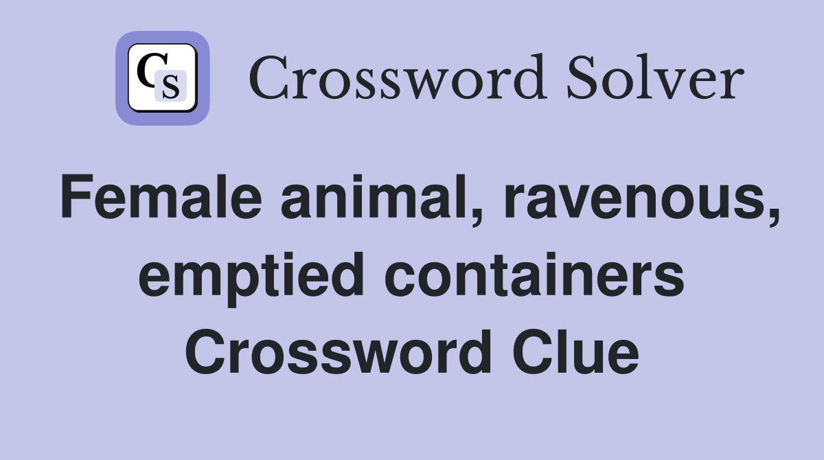 Female animal, ravenous, emptied containers Crossword Clue
