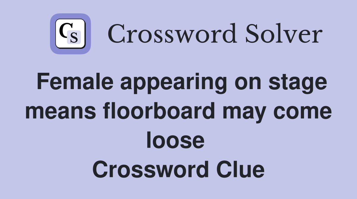 Female appearing on stage means floorboard may come loose  Crossword Clue