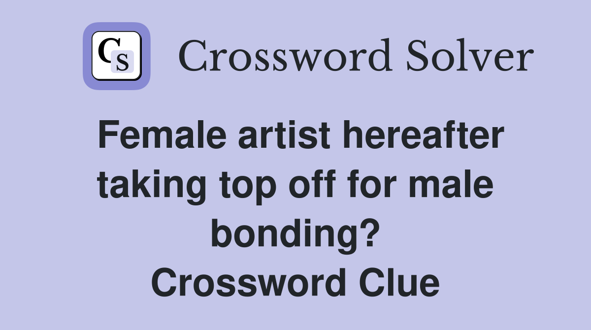 Female artist hereafter taking top off for male bonding? Crossword Clue