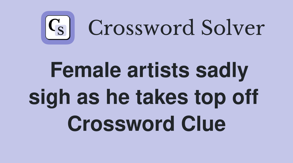 Female artists sadly sigh as he takes top off  Crossword Clue