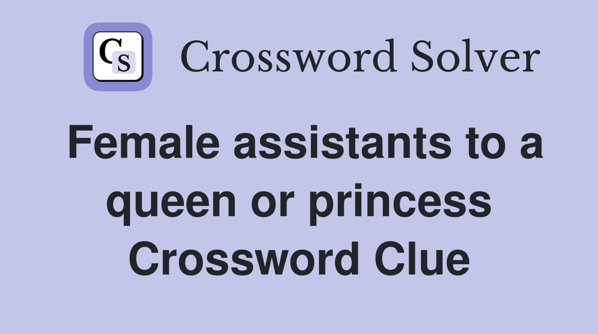 Female assistants to a queen or princess Crossword Clue