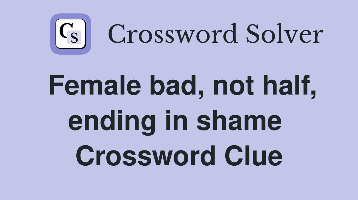 Female bad, not half, ending in shame  Crossword Clue