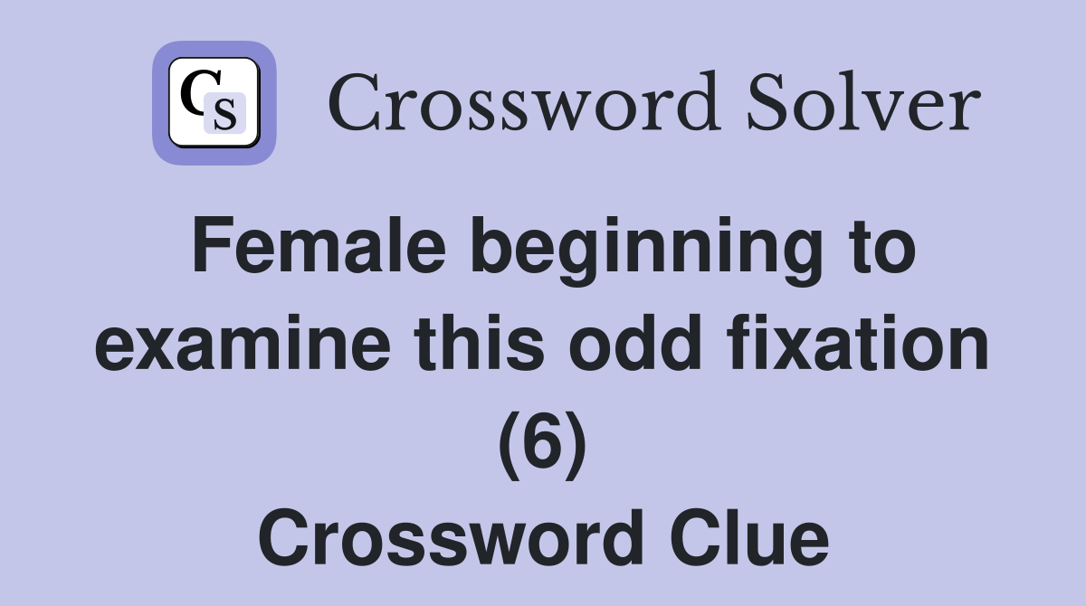 Female beginning to examine this odd fixation (6) Crossword Clue