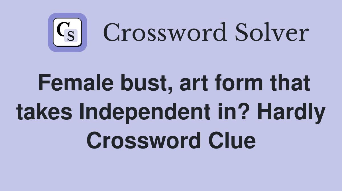 Female bust, art form that takes Independent in? Hardly Crossword Clue