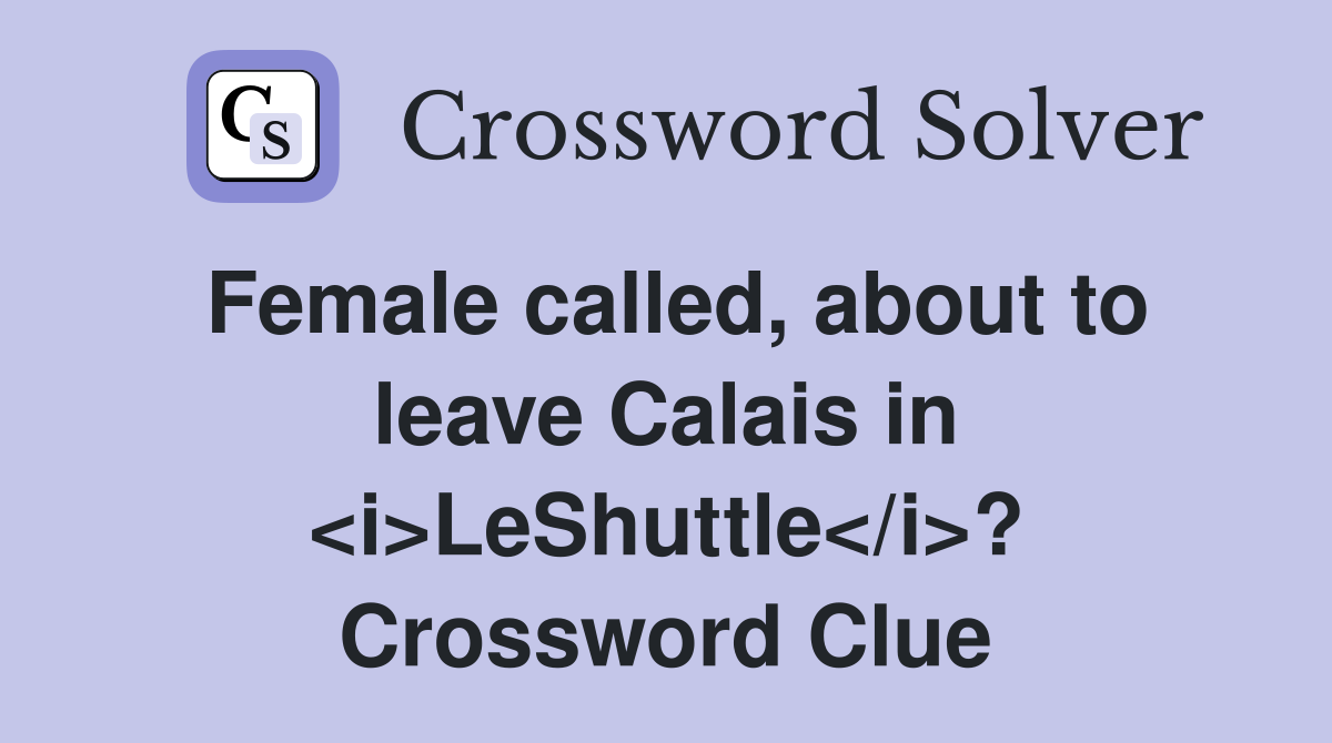 Female called, about to leave Calais in <i>LeShuttle</i>? Crossword Clue