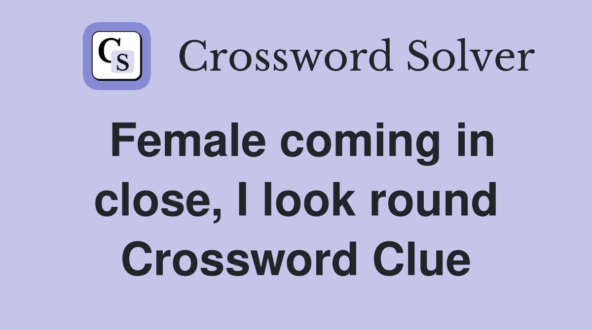 Female coming in close, I look round Crossword Clue