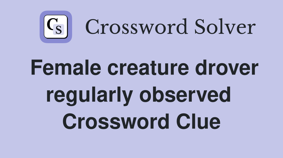 Female creature drover regularly observed  Crossword Clue
